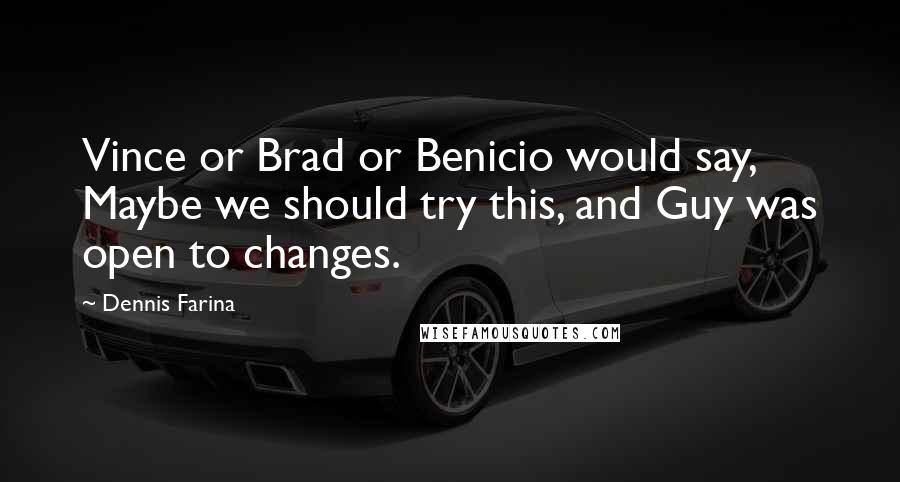 Dennis Farina Quotes: Vince or Brad or Benicio would say, Maybe we should try this, and Guy was open to changes.