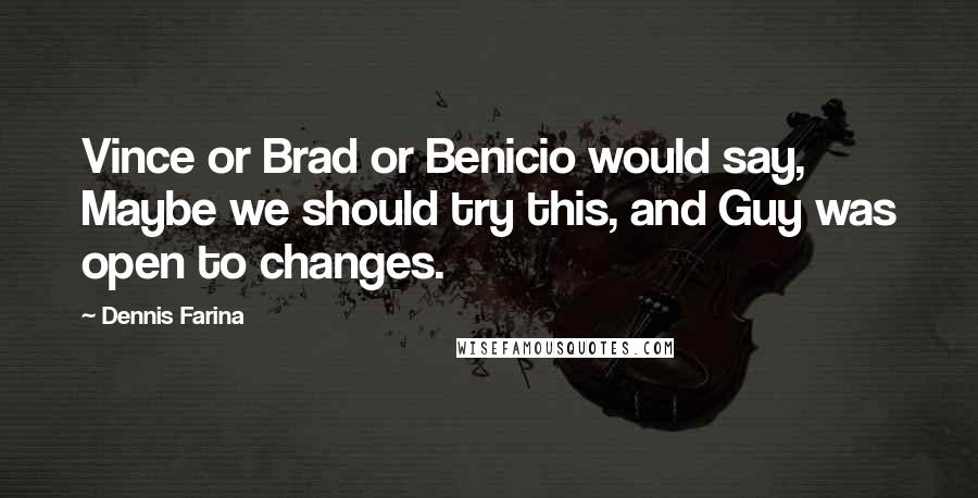 Dennis Farina Quotes: Vince or Brad or Benicio would say, Maybe we should try this, and Guy was open to changes.