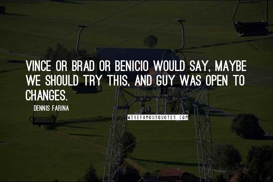 Dennis Farina Quotes: Vince or Brad or Benicio would say, Maybe we should try this, and Guy was open to changes.