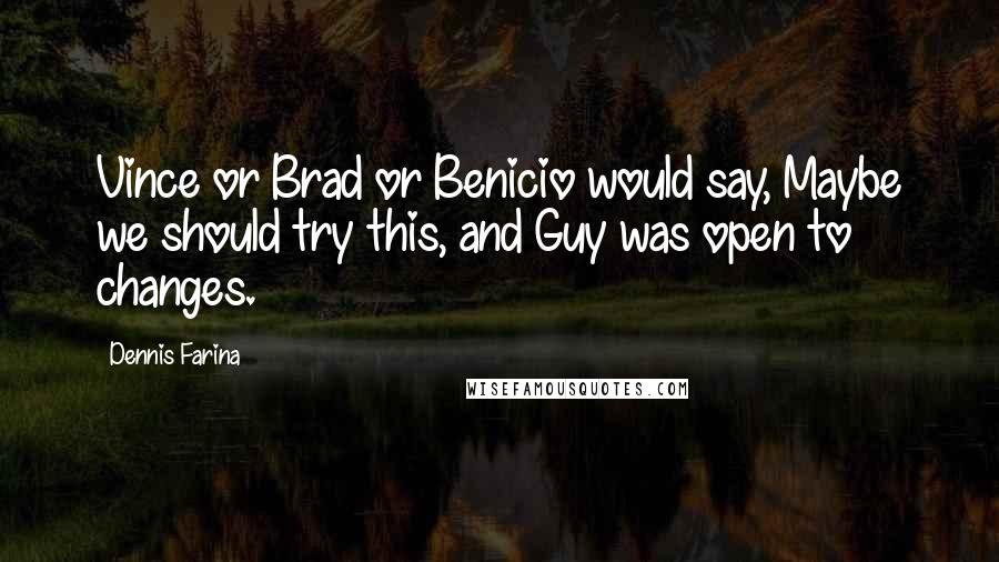 Dennis Farina Quotes: Vince or Brad or Benicio would say, Maybe we should try this, and Guy was open to changes.