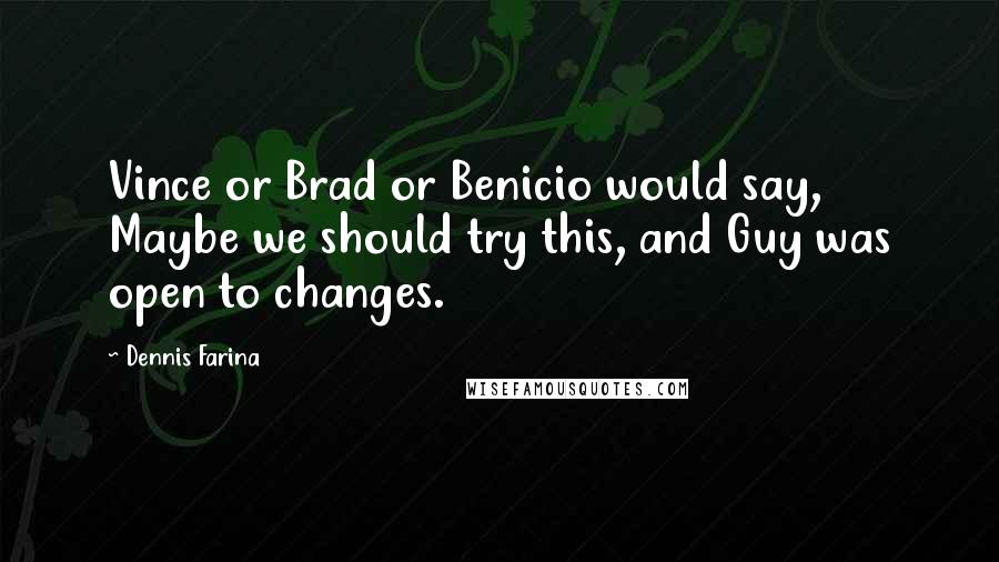 Dennis Farina Quotes: Vince or Brad or Benicio would say, Maybe we should try this, and Guy was open to changes.