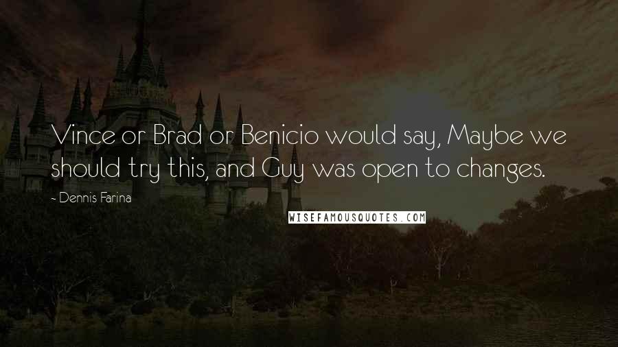 Dennis Farina Quotes: Vince or Brad or Benicio would say, Maybe we should try this, and Guy was open to changes.