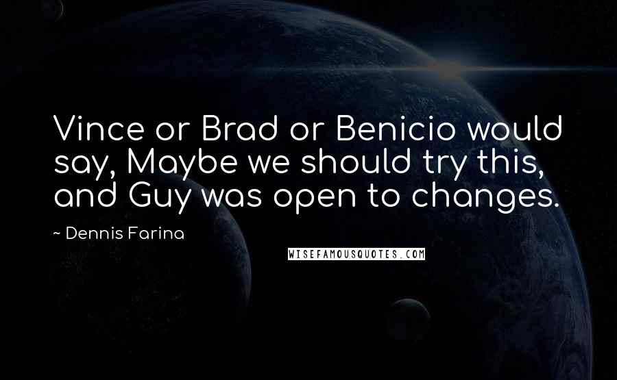 Dennis Farina Quotes: Vince or Brad or Benicio would say, Maybe we should try this, and Guy was open to changes.