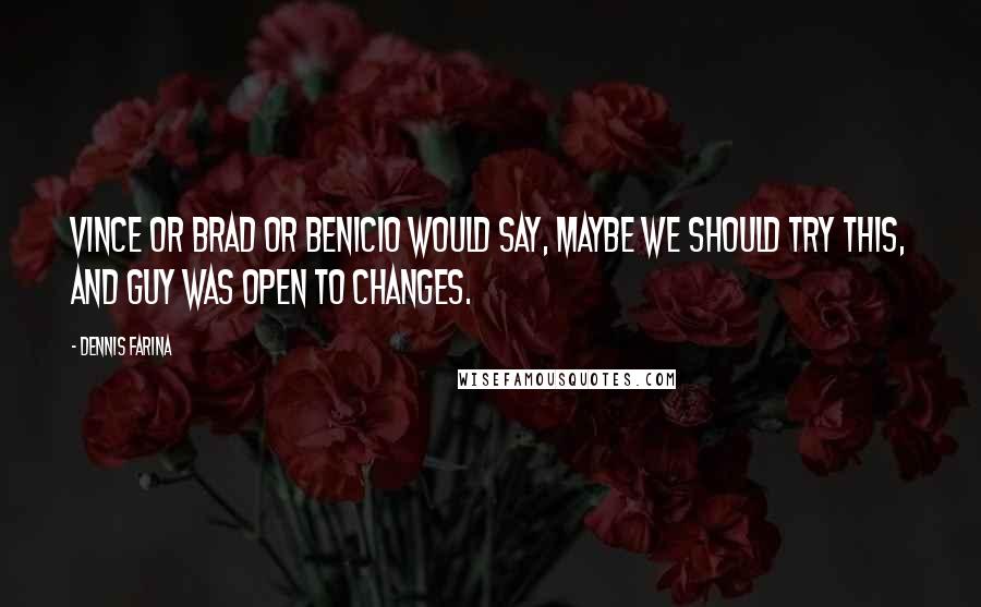 Dennis Farina Quotes: Vince or Brad or Benicio would say, Maybe we should try this, and Guy was open to changes.