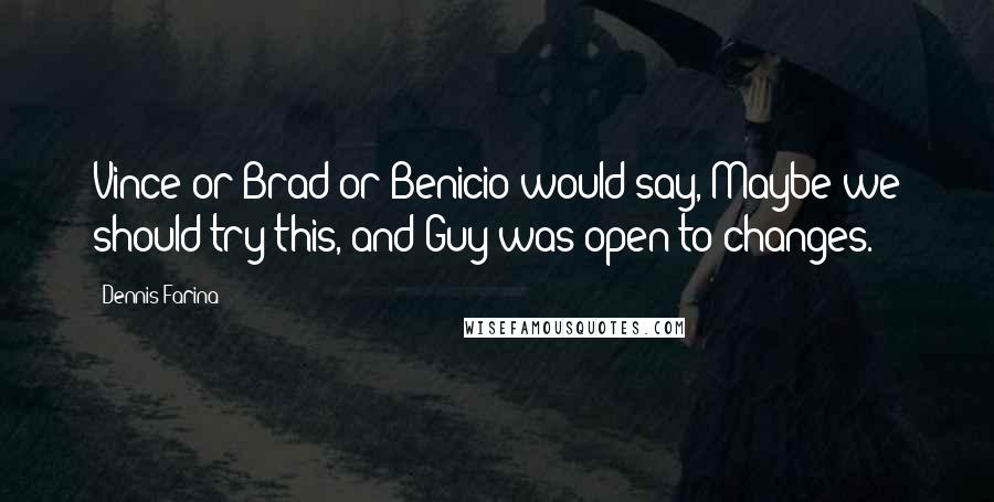 Dennis Farina Quotes: Vince or Brad or Benicio would say, Maybe we should try this, and Guy was open to changes.