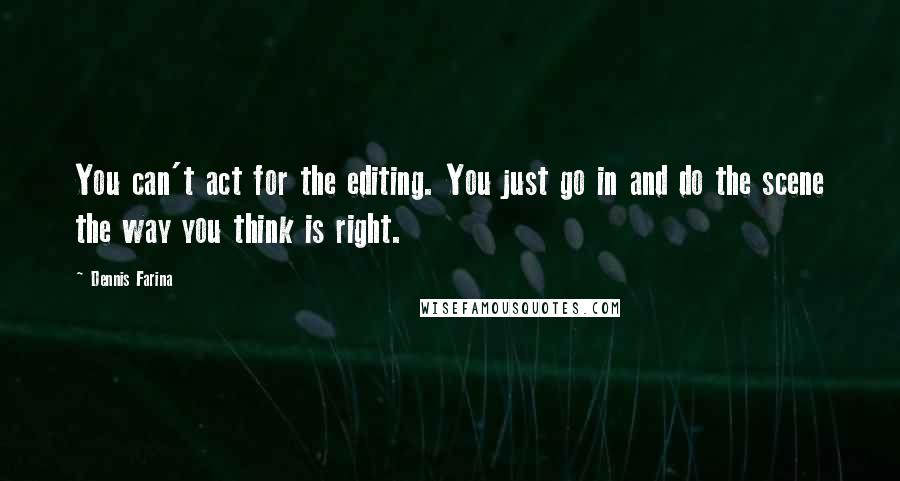 Dennis Farina Quotes: You can't act for the editing. You just go in and do the scene the way you think is right.