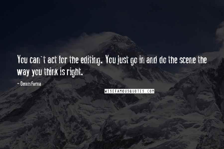Dennis Farina Quotes: You can't act for the editing. You just go in and do the scene the way you think is right.