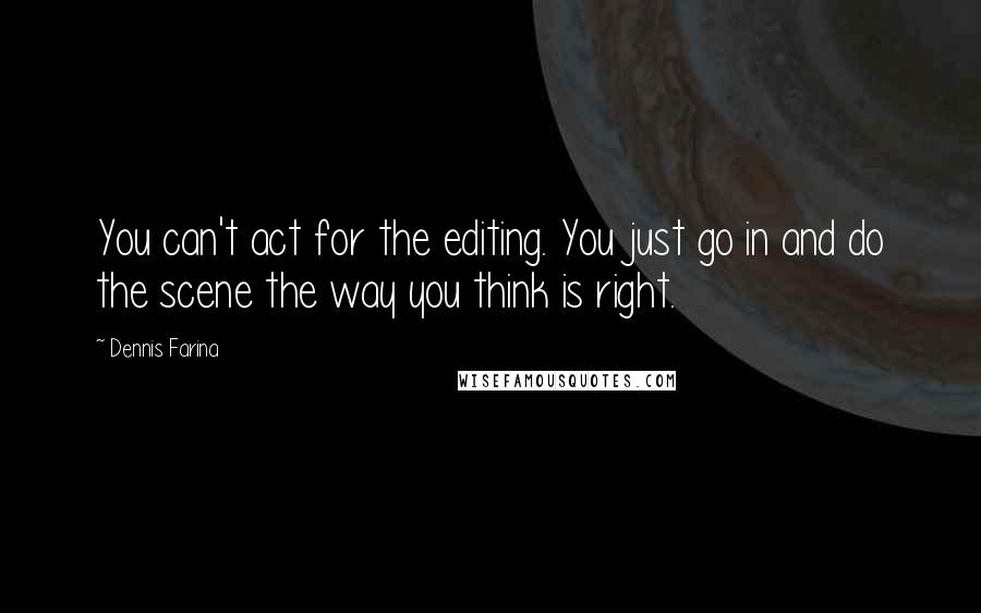 Dennis Farina Quotes: You can't act for the editing. You just go in and do the scene the way you think is right.