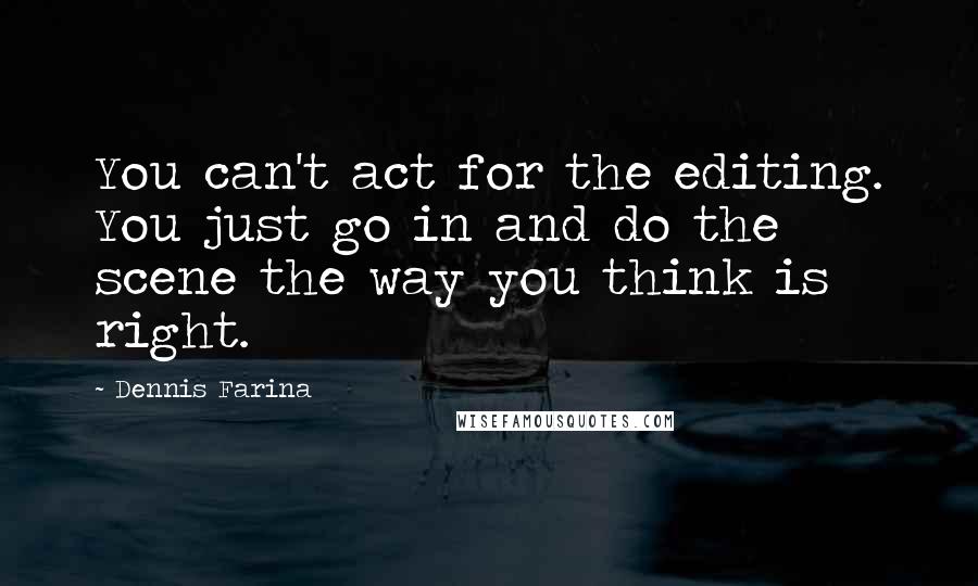 Dennis Farina Quotes: You can't act for the editing. You just go in and do the scene the way you think is right.