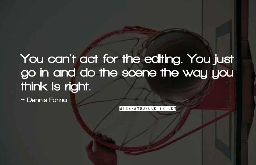 Dennis Farina Quotes: You can't act for the editing. You just go in and do the scene the way you think is right.