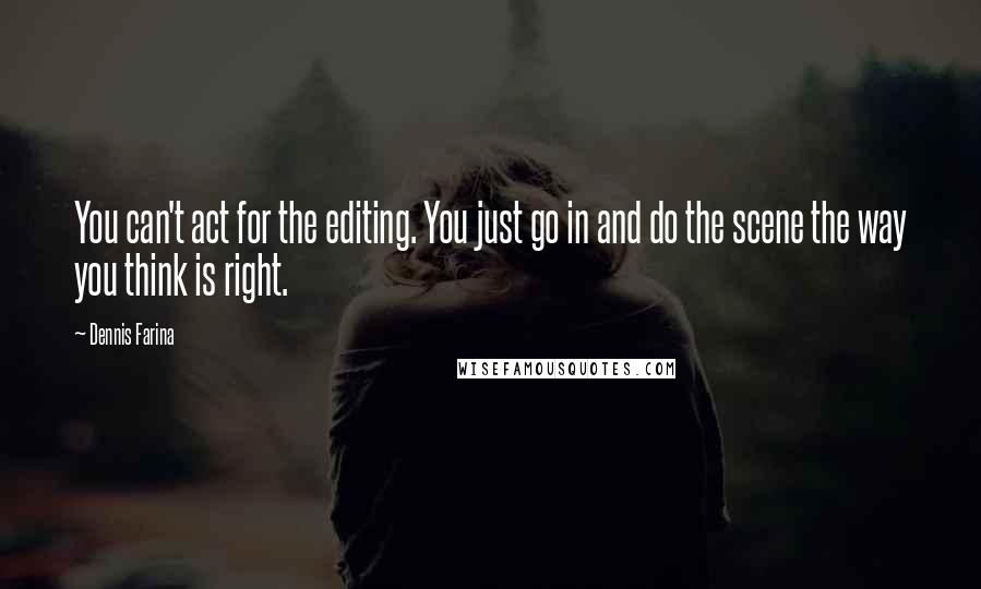 Dennis Farina Quotes: You can't act for the editing. You just go in and do the scene the way you think is right.