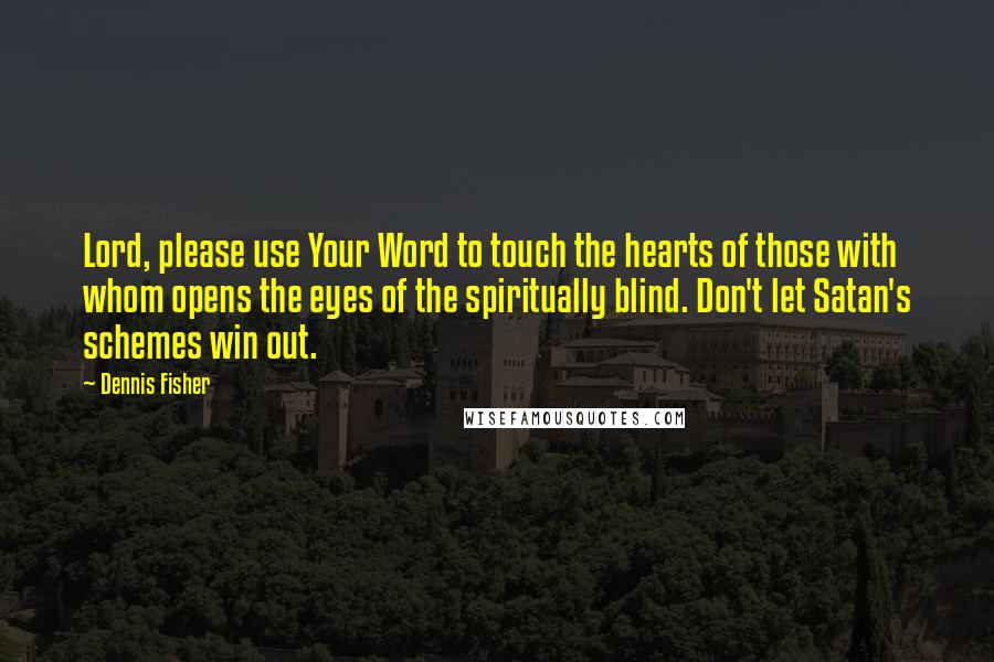 Dennis Fisher Quotes: Lord, please use Your Word to touch the hearts of those with whom opens the eyes of the spiritually blind. Don't let Satan's schemes win out.