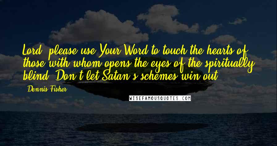 Dennis Fisher Quotes: Lord, please use Your Word to touch the hearts of those with whom opens the eyes of the spiritually blind. Don't let Satan's schemes win out.