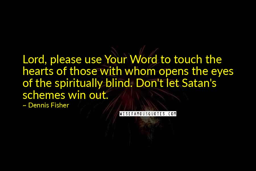 Dennis Fisher Quotes: Lord, please use Your Word to touch the hearts of those with whom opens the eyes of the spiritually blind. Don't let Satan's schemes win out.