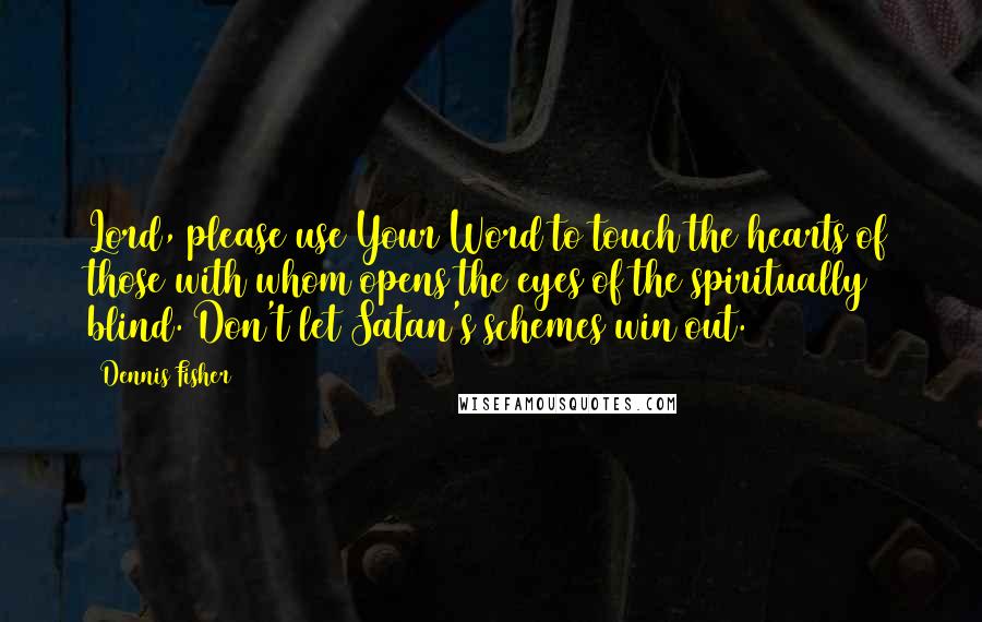 Dennis Fisher Quotes: Lord, please use Your Word to touch the hearts of those with whom opens the eyes of the spiritually blind. Don't let Satan's schemes win out.