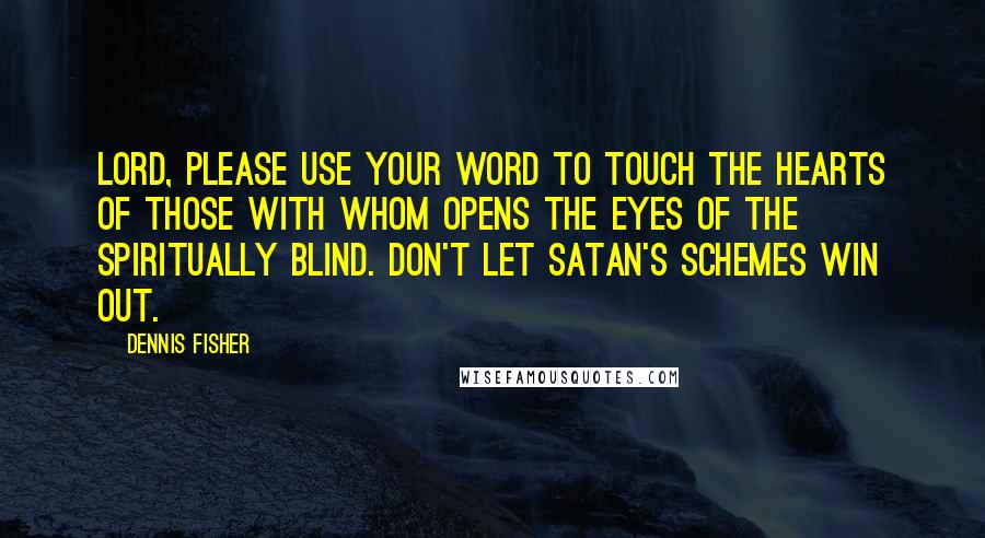 Dennis Fisher Quotes: Lord, please use Your Word to touch the hearts of those with whom opens the eyes of the spiritually blind. Don't let Satan's schemes win out.