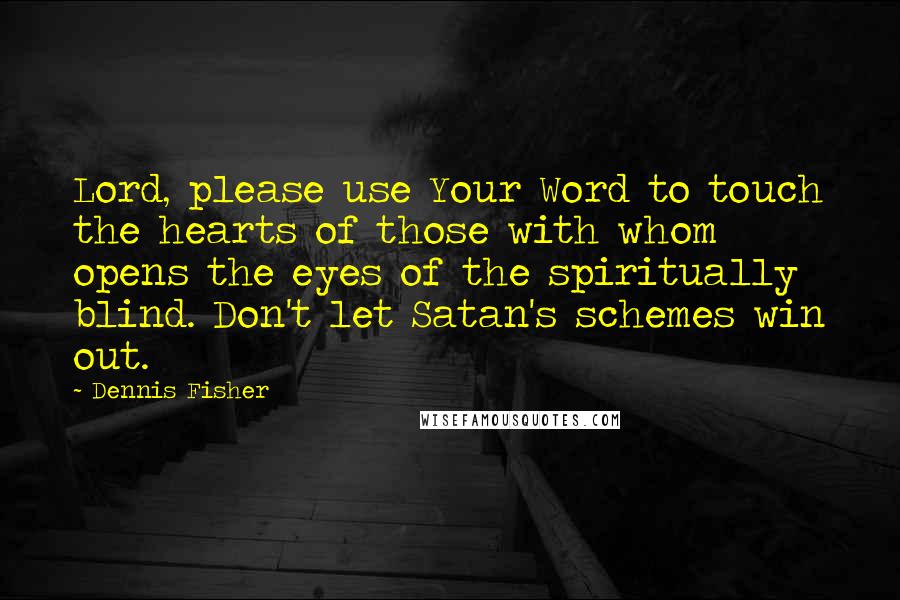 Dennis Fisher Quotes: Lord, please use Your Word to touch the hearts of those with whom opens the eyes of the spiritually blind. Don't let Satan's schemes win out.