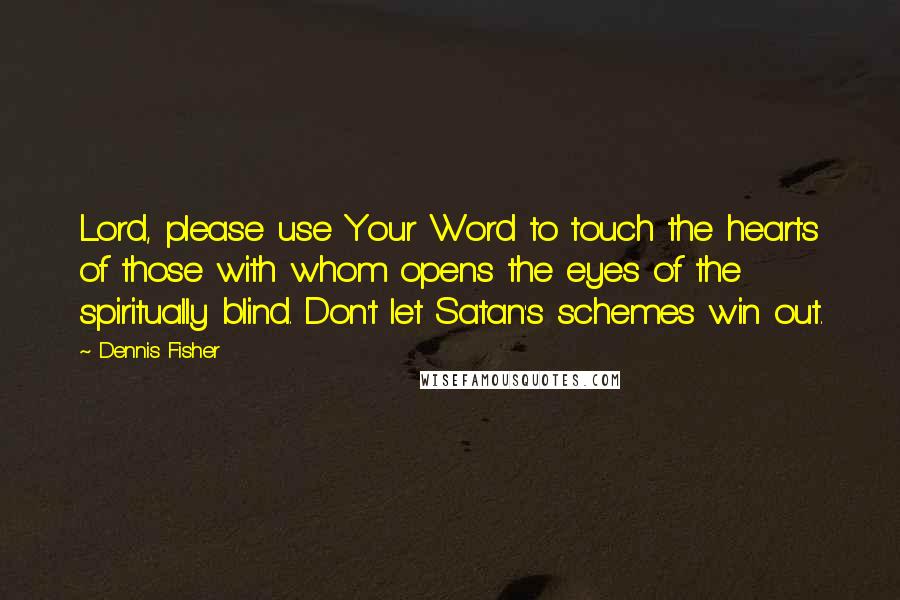 Dennis Fisher Quotes: Lord, please use Your Word to touch the hearts of those with whom opens the eyes of the spiritually blind. Don't let Satan's schemes win out.