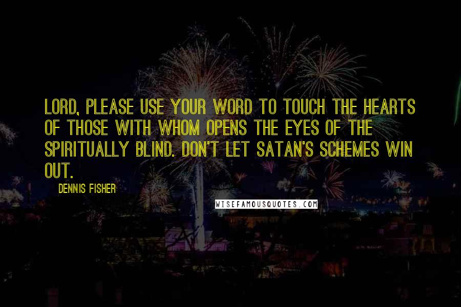 Dennis Fisher Quotes: Lord, please use Your Word to touch the hearts of those with whom opens the eyes of the spiritually blind. Don't let Satan's schemes win out.