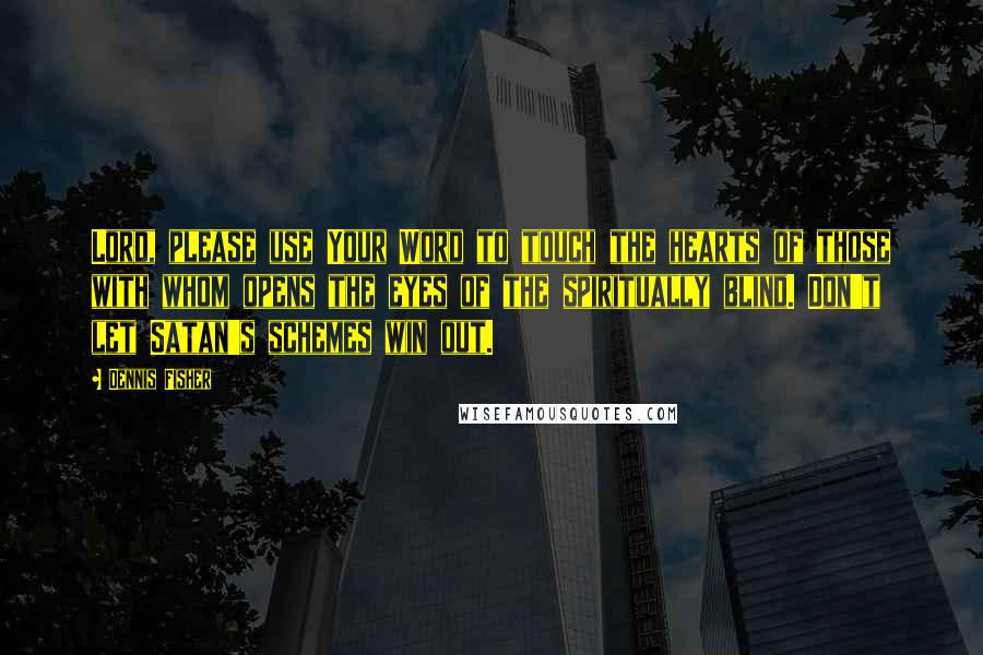 Dennis Fisher Quotes: Lord, please use Your Word to touch the hearts of those with whom opens the eyes of the spiritually blind. Don't let Satan's schemes win out.