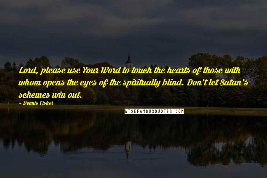 Dennis Fisher Quotes: Lord, please use Your Word to touch the hearts of those with whom opens the eyes of the spiritually blind. Don't let Satan's schemes win out.