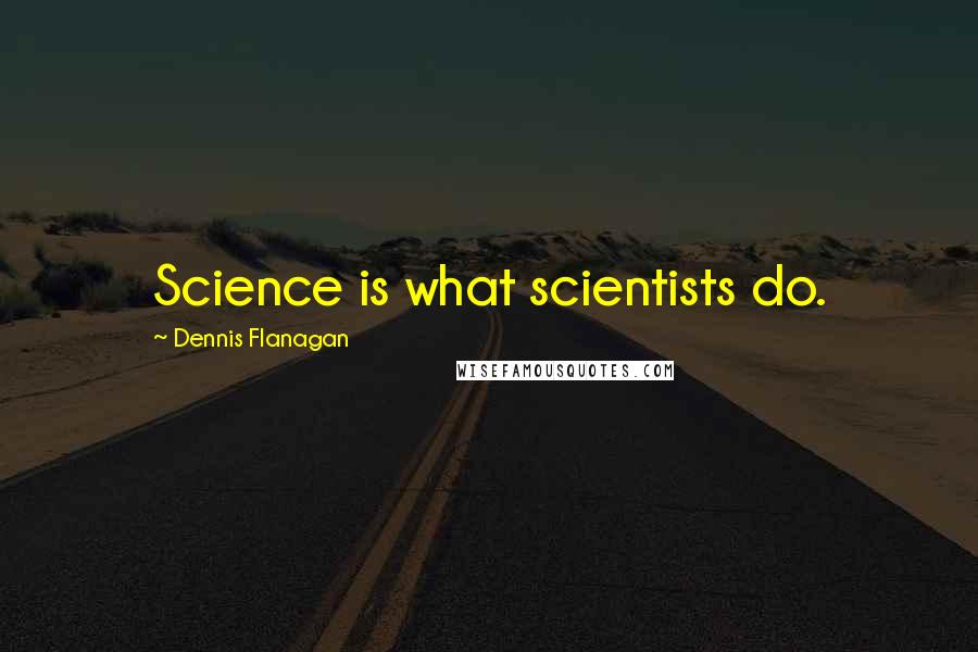 Dennis Flanagan Quotes: Science is what scientists do.