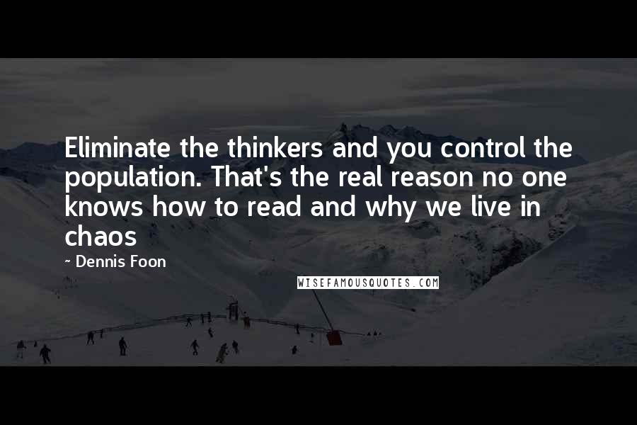 Dennis Foon Quotes: Eliminate the thinkers and you control the population. That's the real reason no one knows how to read and why we live in chaos