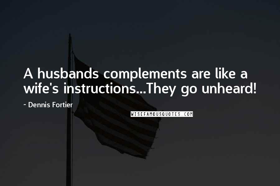 Dennis Fortier Quotes: A husbands complements are like a wife's instructions...They go unheard!