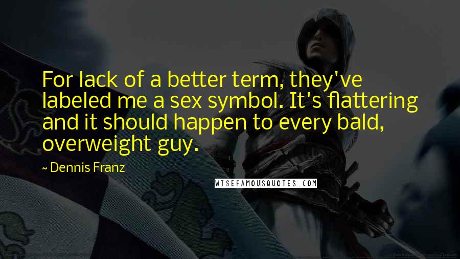 Dennis Franz Quotes: For lack of a better term, they've labeled me a sex symbol. It's flattering and it should happen to every bald, overweight guy.