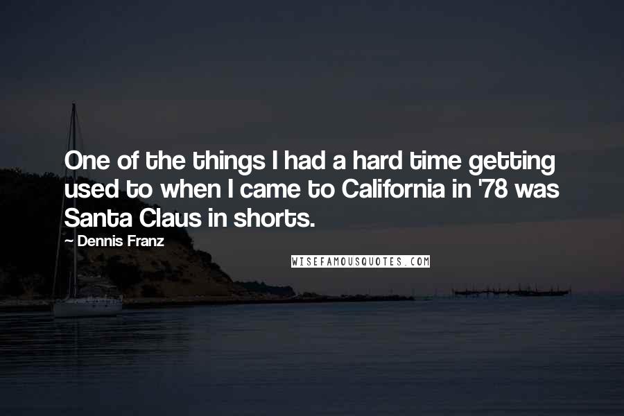 Dennis Franz Quotes: One of the things I had a hard time getting used to when I came to California in '78 was Santa Claus in shorts.