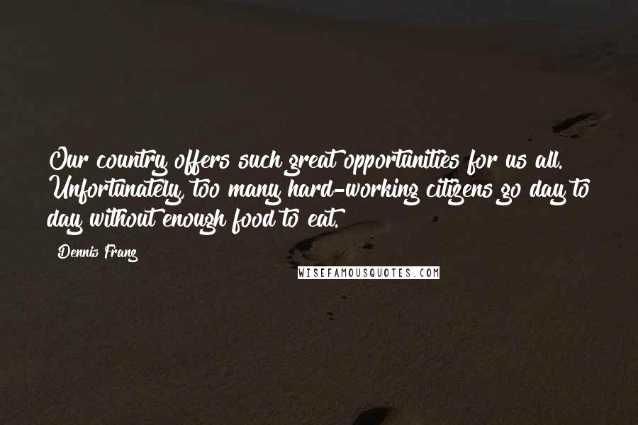 Dennis Franz Quotes: Our country offers such great opportunities for us all. Unfortunately, too many hard-working citizens go day to day without enough food to eat.