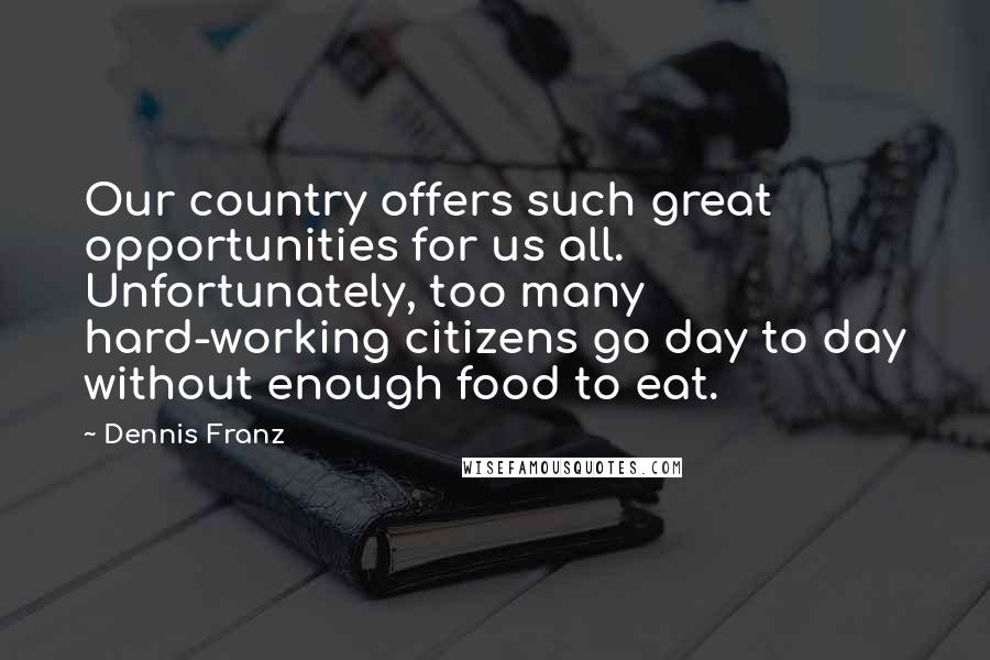 Dennis Franz Quotes: Our country offers such great opportunities for us all. Unfortunately, too many hard-working citizens go day to day without enough food to eat.