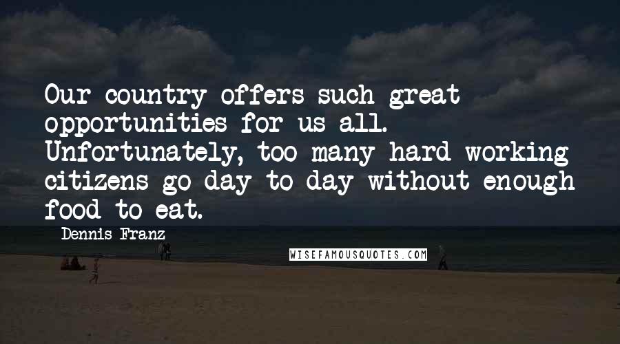 Dennis Franz Quotes: Our country offers such great opportunities for us all. Unfortunately, too many hard-working citizens go day to day without enough food to eat.