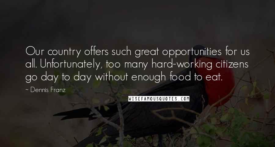 Dennis Franz Quotes: Our country offers such great opportunities for us all. Unfortunately, too many hard-working citizens go day to day without enough food to eat.