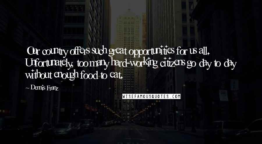 Dennis Franz Quotes: Our country offers such great opportunities for us all. Unfortunately, too many hard-working citizens go day to day without enough food to eat.