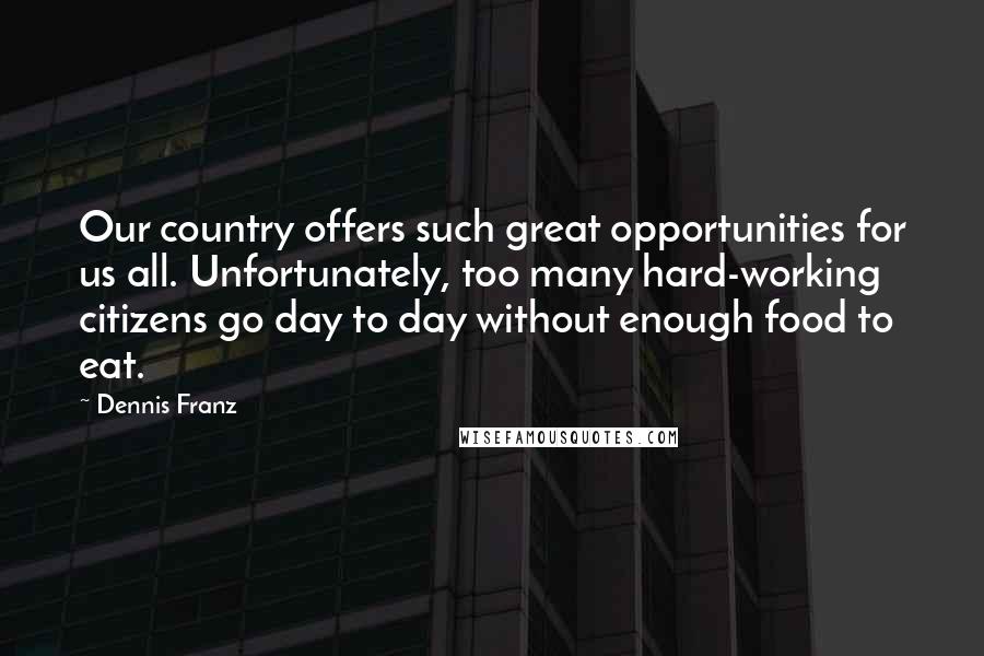Dennis Franz Quotes: Our country offers such great opportunities for us all. Unfortunately, too many hard-working citizens go day to day without enough food to eat.