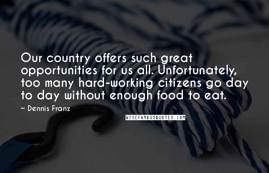 Dennis Franz Quotes: Our country offers such great opportunities for us all. Unfortunately, too many hard-working citizens go day to day without enough food to eat.