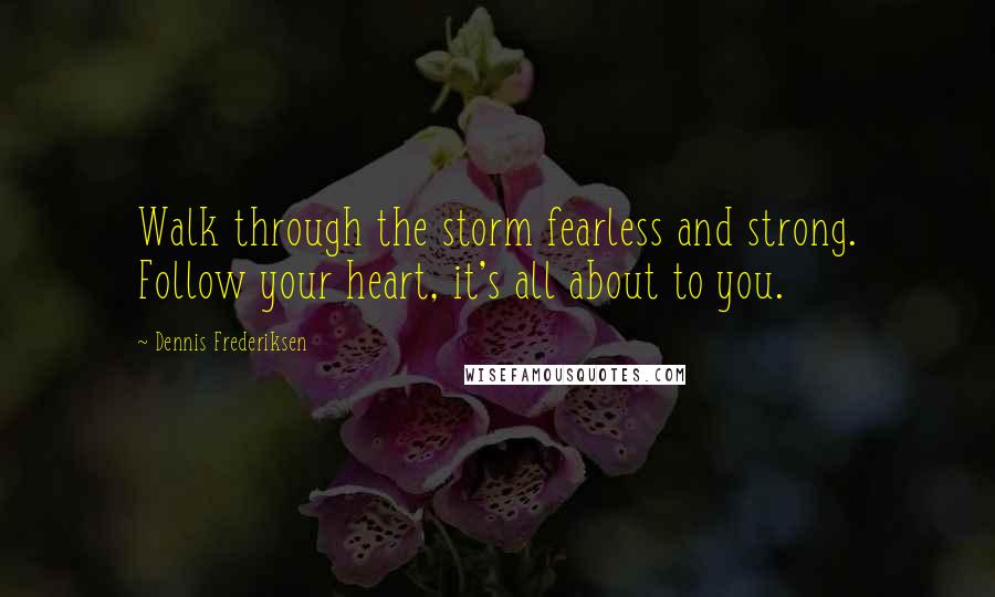 Dennis Frederiksen Quotes: Walk through the storm fearless and strong. Follow your heart, it's all about to you.