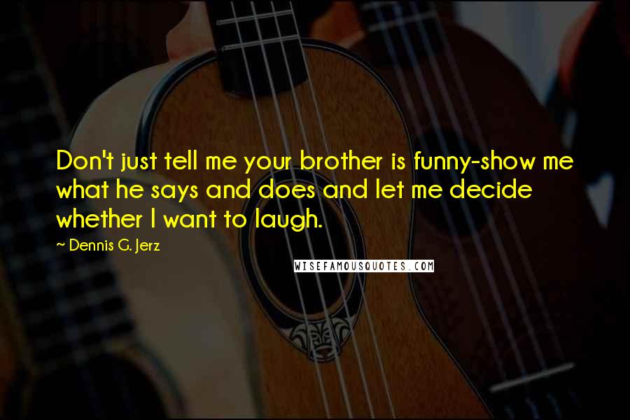 Dennis G. Jerz Quotes: Don't just tell me your brother is funny-show me what he says and does and let me decide whether I want to laugh.