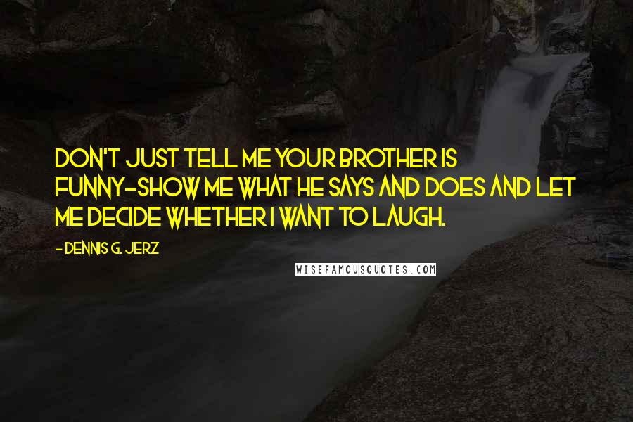 Dennis G. Jerz Quotes: Don't just tell me your brother is funny-show me what he says and does and let me decide whether I want to laugh.