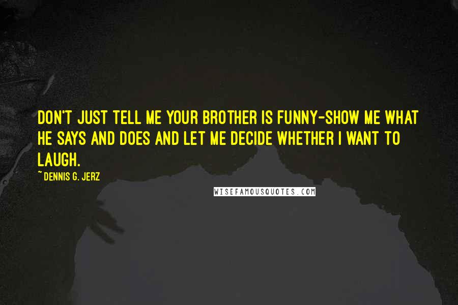 Dennis G. Jerz Quotes: Don't just tell me your brother is funny-show me what he says and does and let me decide whether I want to laugh.