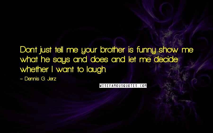 Dennis G. Jerz Quotes: Don't just tell me your brother is funny-show me what he says and does and let me decide whether I want to laugh.