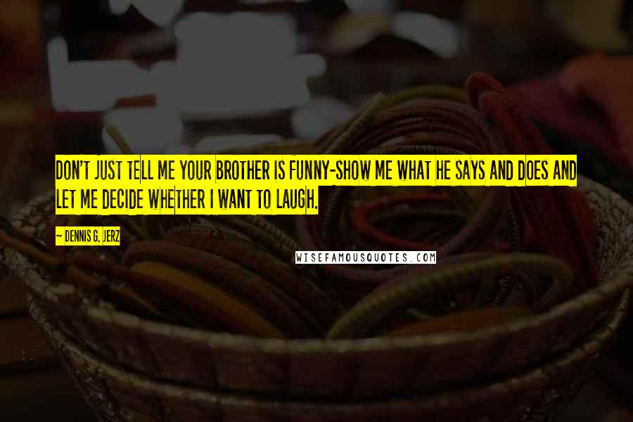 Dennis G. Jerz Quotes: Don't just tell me your brother is funny-show me what he says and does and let me decide whether I want to laugh.