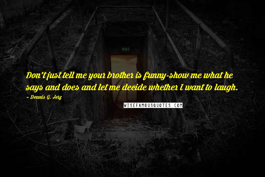 Dennis G. Jerz Quotes: Don't just tell me your brother is funny-show me what he says and does and let me decide whether I want to laugh.