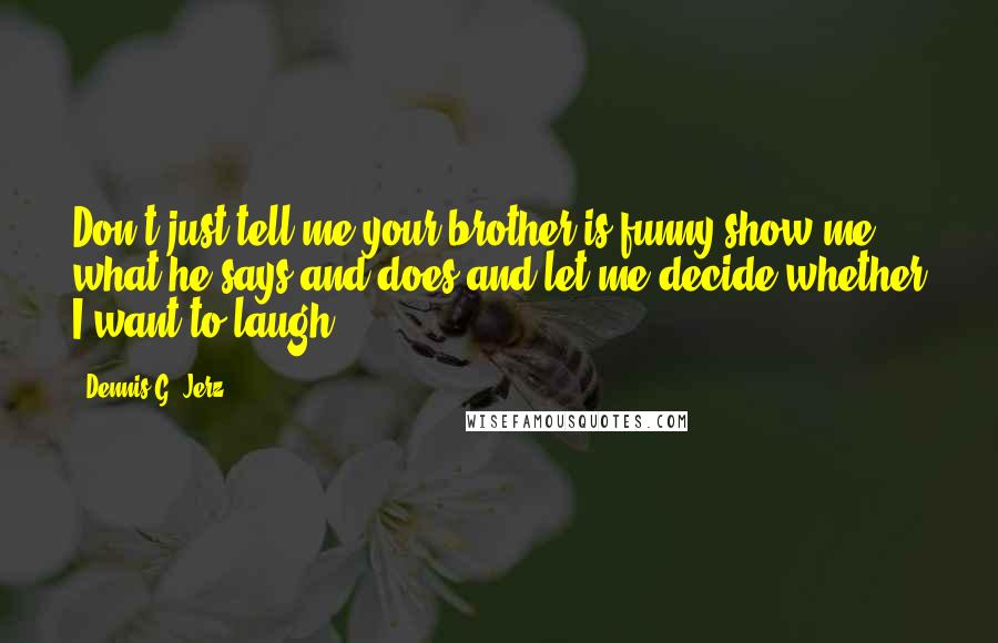 Dennis G. Jerz Quotes: Don't just tell me your brother is funny-show me what he says and does and let me decide whether I want to laugh.