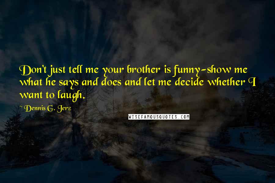 Dennis G. Jerz Quotes: Don't just tell me your brother is funny-show me what he says and does and let me decide whether I want to laugh.