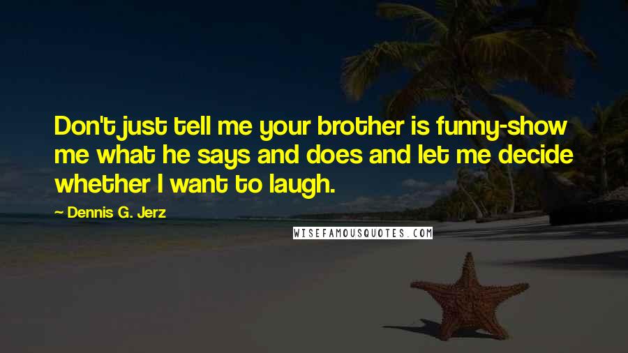 Dennis G. Jerz Quotes: Don't just tell me your brother is funny-show me what he says and does and let me decide whether I want to laugh.