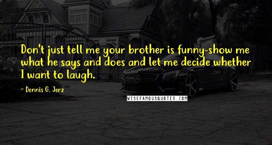 Dennis G. Jerz Quotes: Don't just tell me your brother is funny-show me what he says and does and let me decide whether I want to laugh.