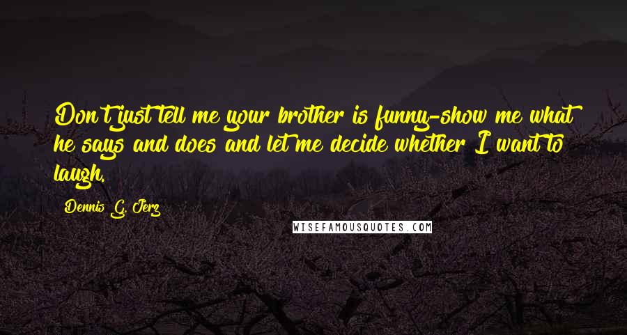 Dennis G. Jerz Quotes: Don't just tell me your brother is funny-show me what he says and does and let me decide whether I want to laugh.