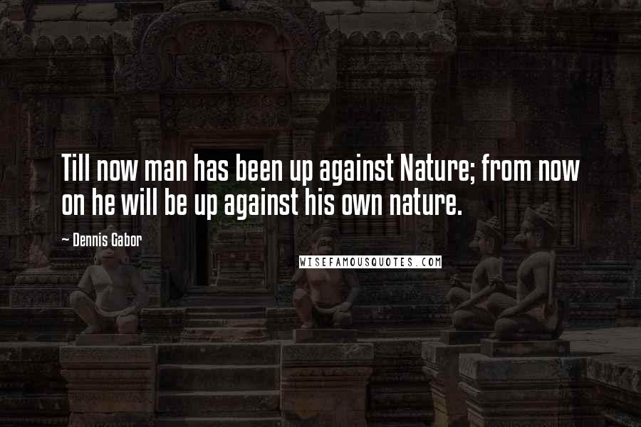 Dennis Gabor Quotes: Till now man has been up against Nature; from now on he will be up against his own nature.